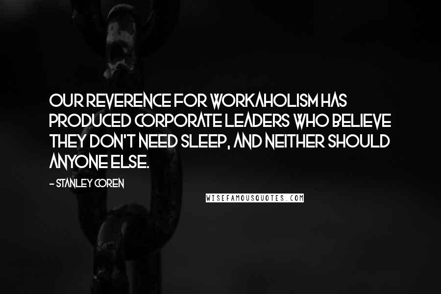Stanley Coren Quotes: Our reverence for workaholism has produced corporate leaders who believe they don't need sleep, and neither should anyone else.