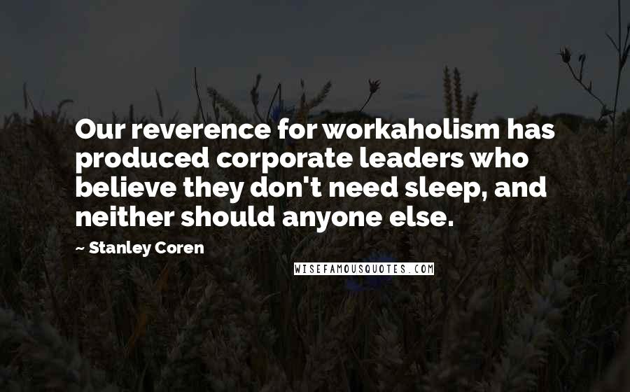 Stanley Coren Quotes: Our reverence for workaholism has produced corporate leaders who believe they don't need sleep, and neither should anyone else.