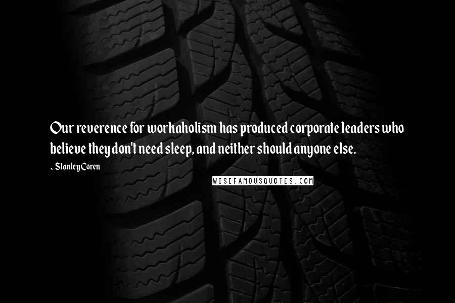 Stanley Coren Quotes: Our reverence for workaholism has produced corporate leaders who believe they don't need sleep, and neither should anyone else.