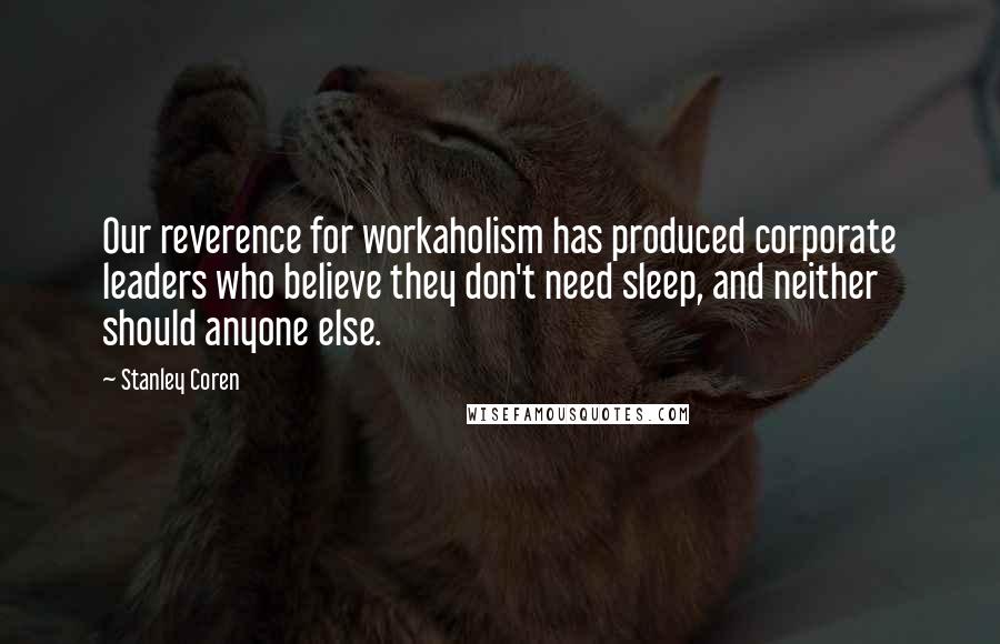 Stanley Coren Quotes: Our reverence for workaholism has produced corporate leaders who believe they don't need sleep, and neither should anyone else.