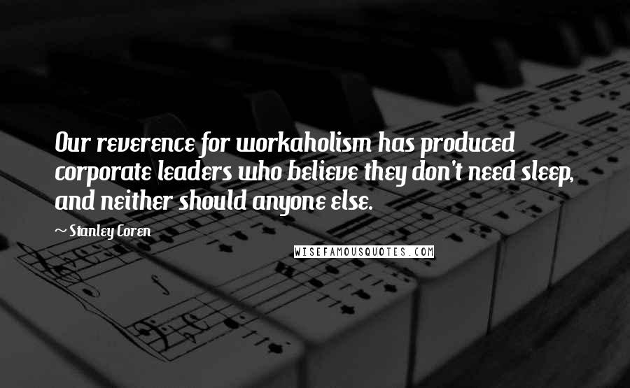 Stanley Coren Quotes: Our reverence for workaholism has produced corporate leaders who believe they don't need sleep, and neither should anyone else.