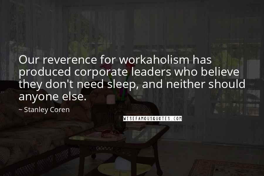 Stanley Coren Quotes: Our reverence for workaholism has produced corporate leaders who believe they don't need sleep, and neither should anyone else.