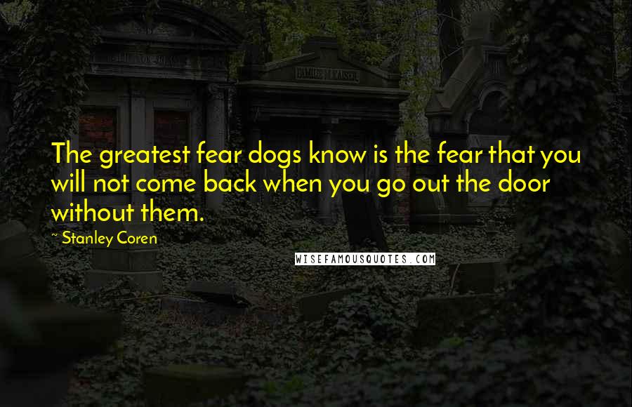 Stanley Coren Quotes: The greatest fear dogs know is the fear that you will not come back when you go out the door without them.