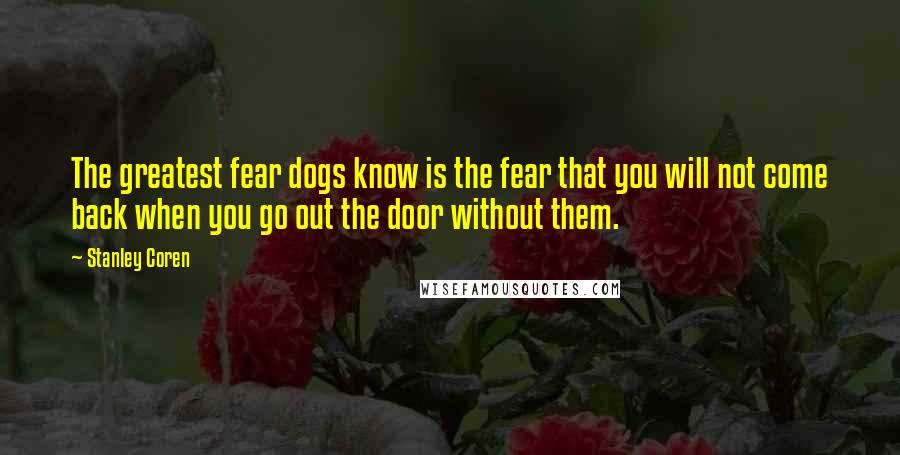 Stanley Coren Quotes: The greatest fear dogs know is the fear that you will not come back when you go out the door without them.