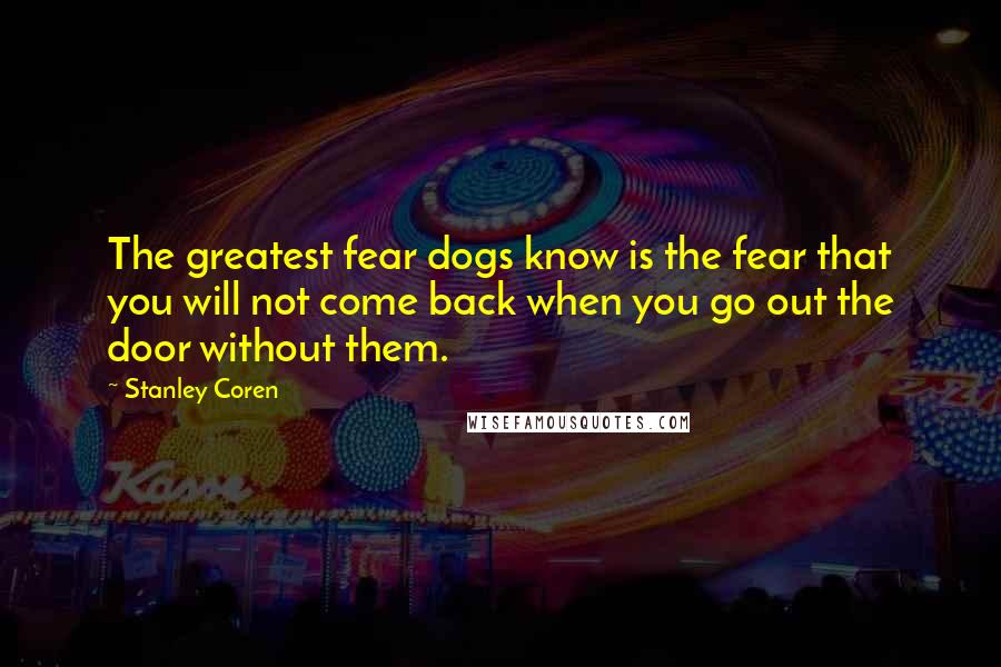 Stanley Coren Quotes: The greatest fear dogs know is the fear that you will not come back when you go out the door without them.