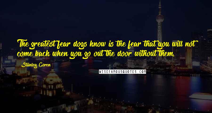 Stanley Coren Quotes: The greatest fear dogs know is the fear that you will not come back when you go out the door without them.