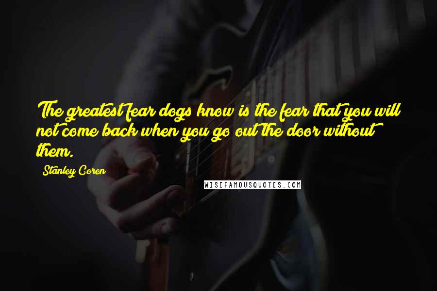 Stanley Coren Quotes: The greatest fear dogs know is the fear that you will not come back when you go out the door without them.