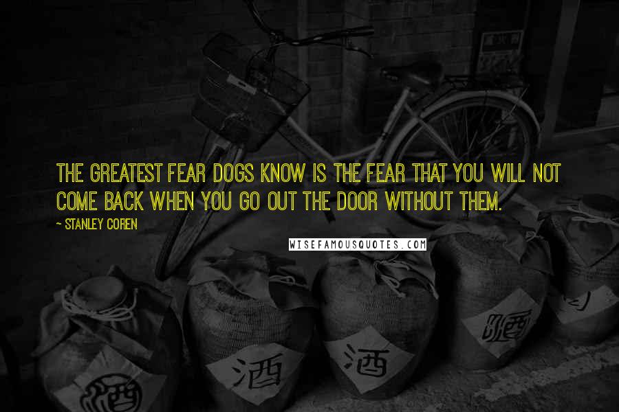 Stanley Coren Quotes: The greatest fear dogs know is the fear that you will not come back when you go out the door without them.