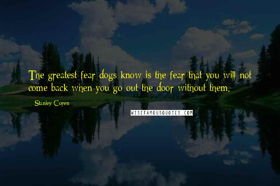 Stanley Coren Quotes: The greatest fear dogs know is the fear that you will not come back when you go out the door without them.