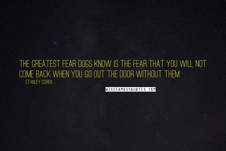 Stanley Coren Quotes: The greatest fear dogs know is the fear that you will not come back when you go out the door without them.