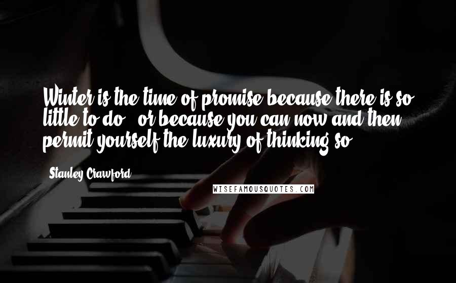 Stanley Crawford Quotes: Winter is the time of promise because there is so little to do - or because you can now and then permit yourself the luxury of thinking so.