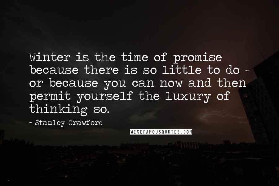 Stanley Crawford Quotes: Winter is the time of promise because there is so little to do - or because you can now and then permit yourself the luxury of thinking so.