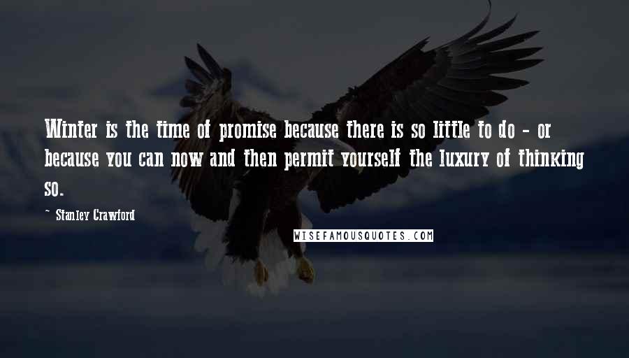 Stanley Crawford Quotes: Winter is the time of promise because there is so little to do - or because you can now and then permit yourself the luxury of thinking so.