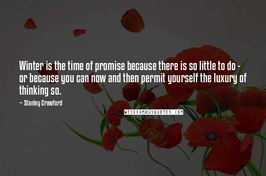 Stanley Crawford Quotes: Winter is the time of promise because there is so little to do - or because you can now and then permit yourself the luxury of thinking so.