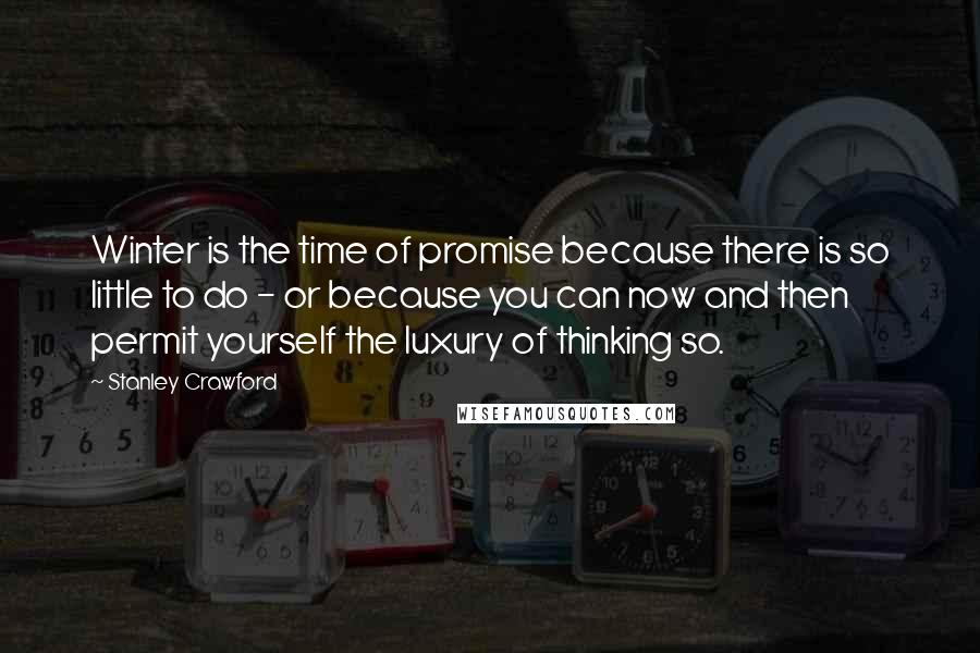 Stanley Crawford Quotes: Winter is the time of promise because there is so little to do - or because you can now and then permit yourself the luxury of thinking so.