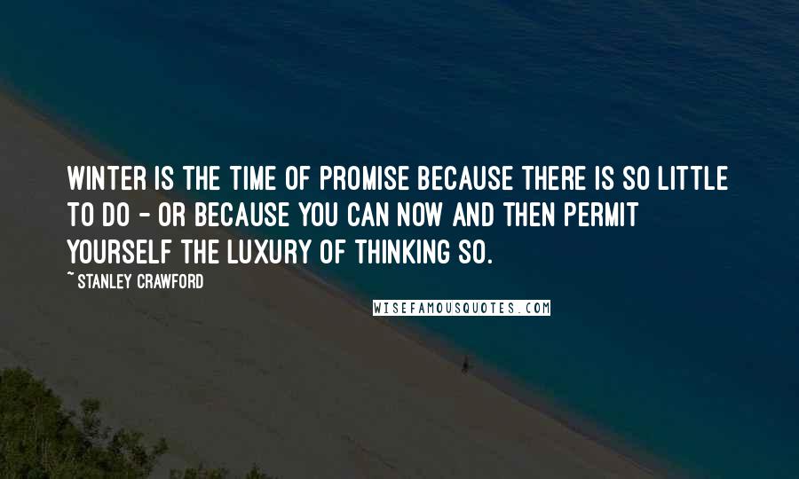 Stanley Crawford Quotes: Winter is the time of promise because there is so little to do - or because you can now and then permit yourself the luxury of thinking so.