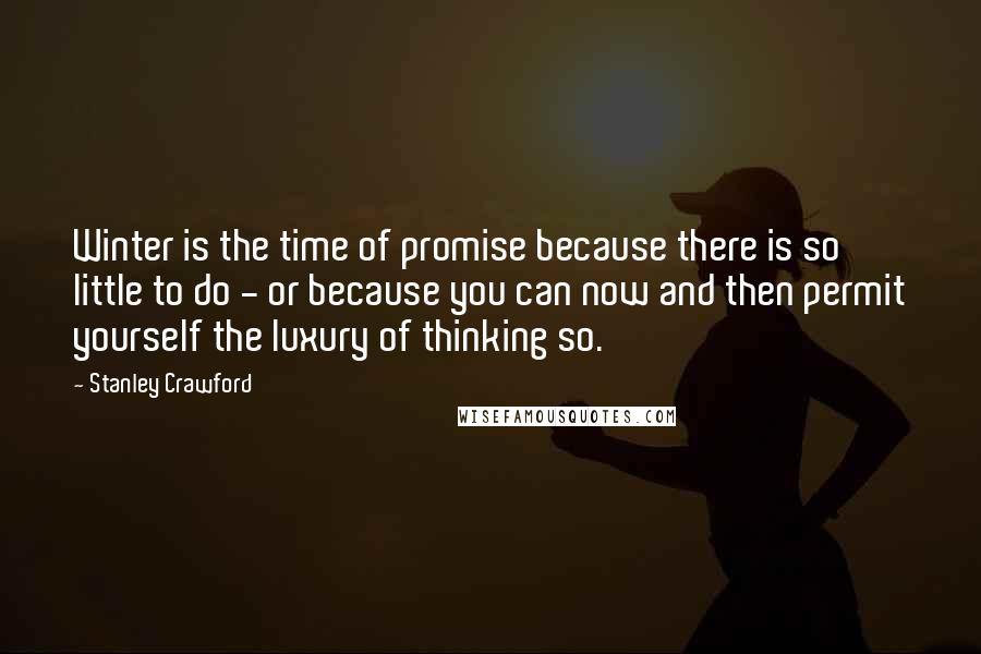 Stanley Crawford Quotes: Winter is the time of promise because there is so little to do - or because you can now and then permit yourself the luxury of thinking so.