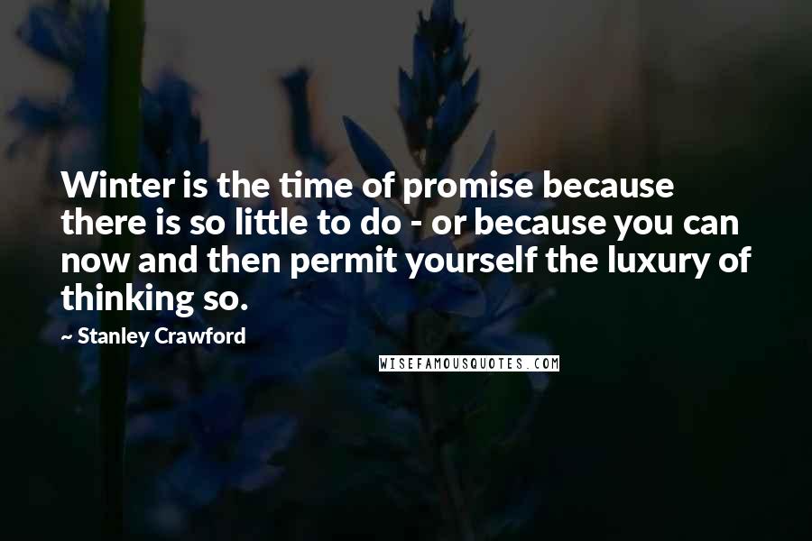 Stanley Crawford Quotes: Winter is the time of promise because there is so little to do - or because you can now and then permit yourself the luxury of thinking so.