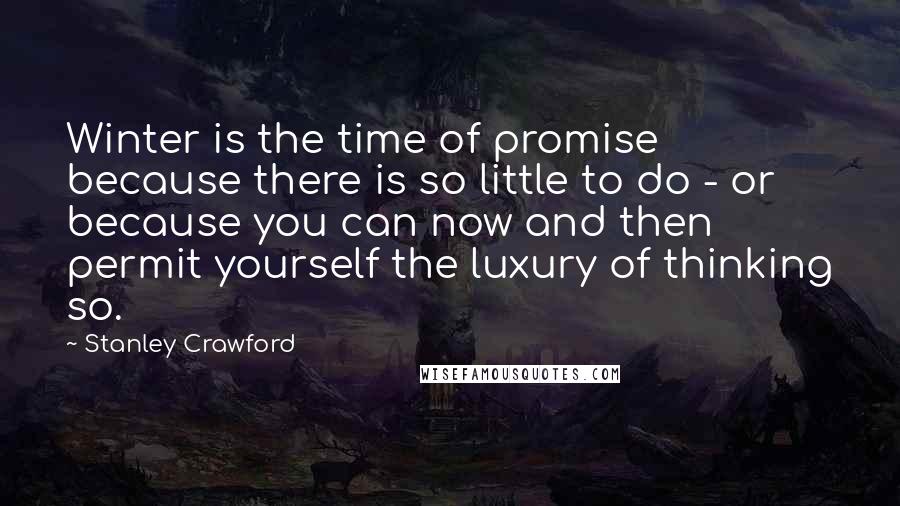 Stanley Crawford Quotes: Winter is the time of promise because there is so little to do - or because you can now and then permit yourself the luxury of thinking so.