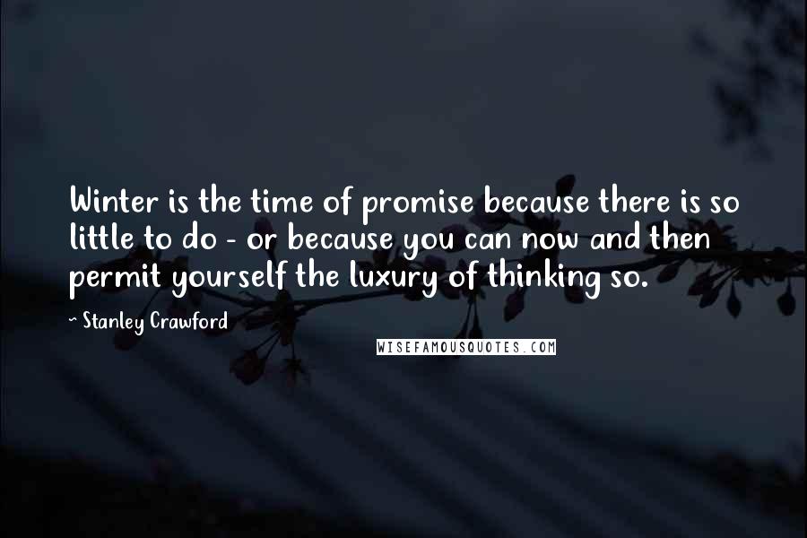 Stanley Crawford Quotes: Winter is the time of promise because there is so little to do - or because you can now and then permit yourself the luxury of thinking so.