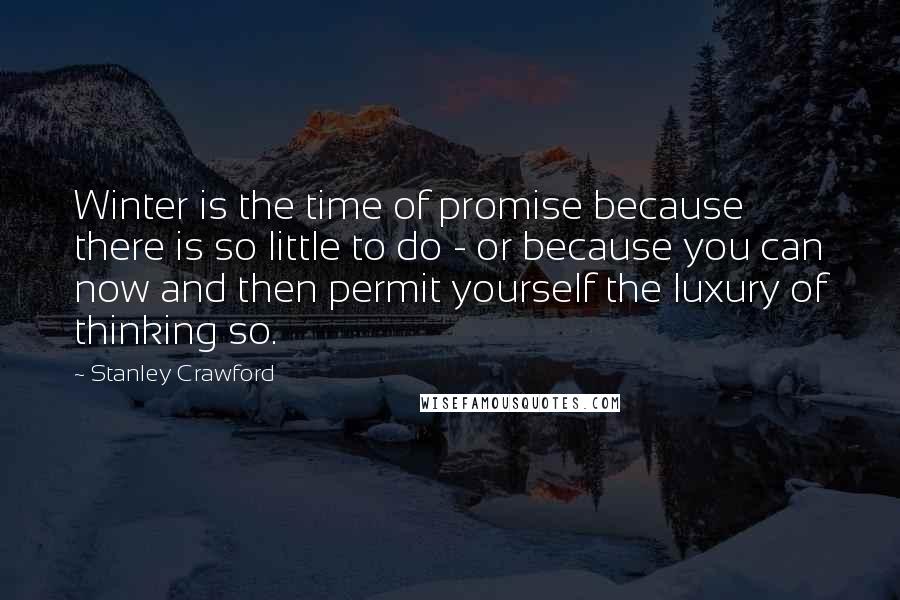 Stanley Crawford Quotes: Winter is the time of promise because there is so little to do - or because you can now and then permit yourself the luxury of thinking so.