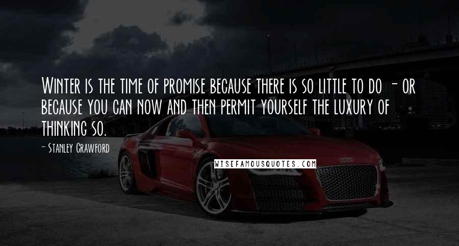 Stanley Crawford Quotes: Winter is the time of promise because there is so little to do - or because you can now and then permit yourself the luxury of thinking so.