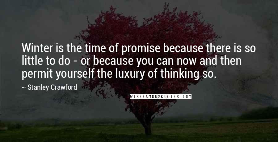 Stanley Crawford Quotes: Winter is the time of promise because there is so little to do - or because you can now and then permit yourself the luxury of thinking so.