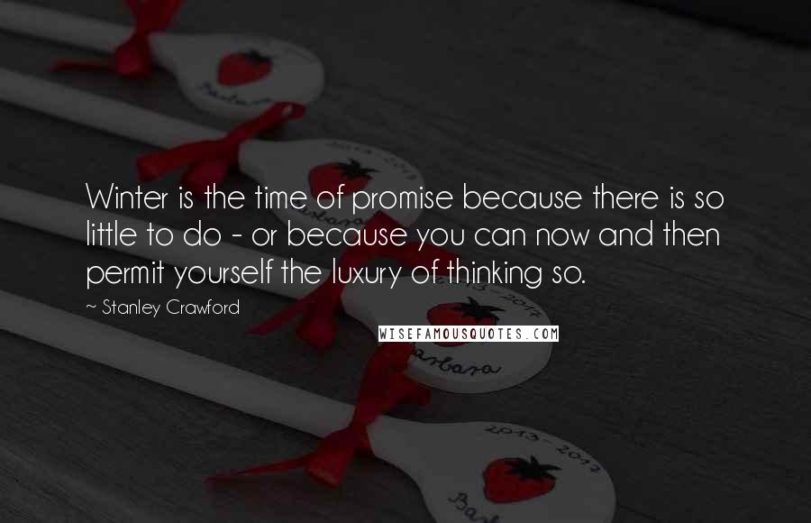 Stanley Crawford Quotes: Winter is the time of promise because there is so little to do - or because you can now and then permit yourself the luxury of thinking so.