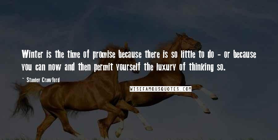 Stanley Crawford Quotes: Winter is the time of promise because there is so little to do - or because you can now and then permit yourself the luxury of thinking so.