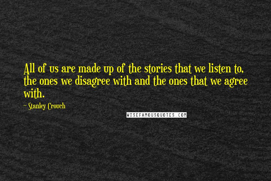 Stanley Crouch Quotes: All of us are made up of the stories that we listen to, the ones we disagree with and the ones that we agree with.