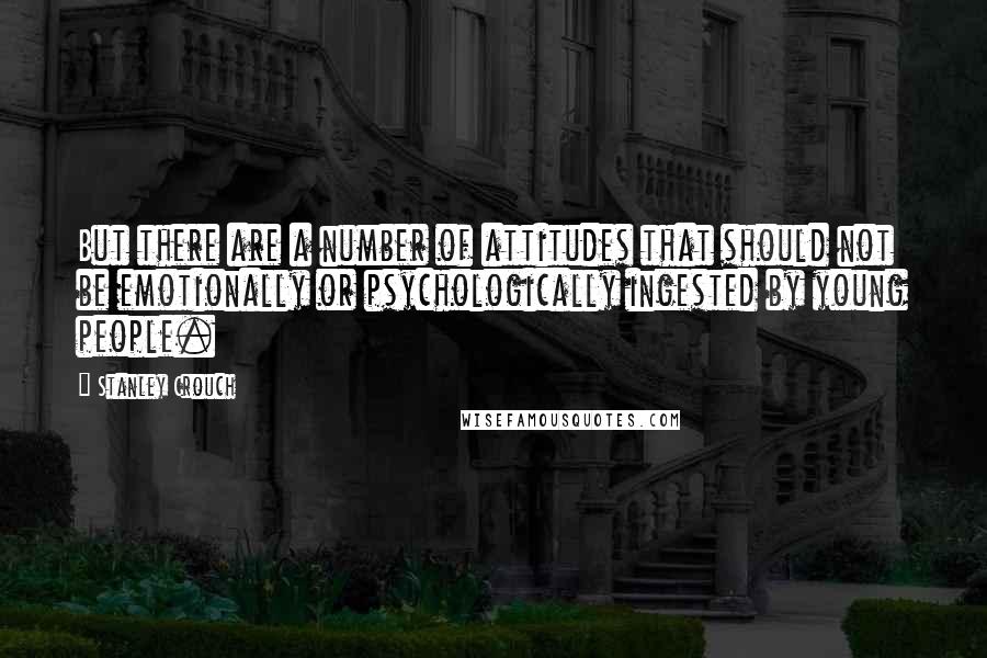 Stanley Crouch Quotes: But there are a number of attitudes that should not be emotionally or psychologically ingested by young people.