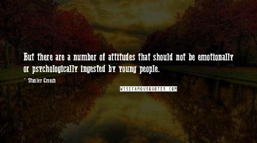 Stanley Crouch Quotes: But there are a number of attitudes that should not be emotionally or psychologically ingested by young people.