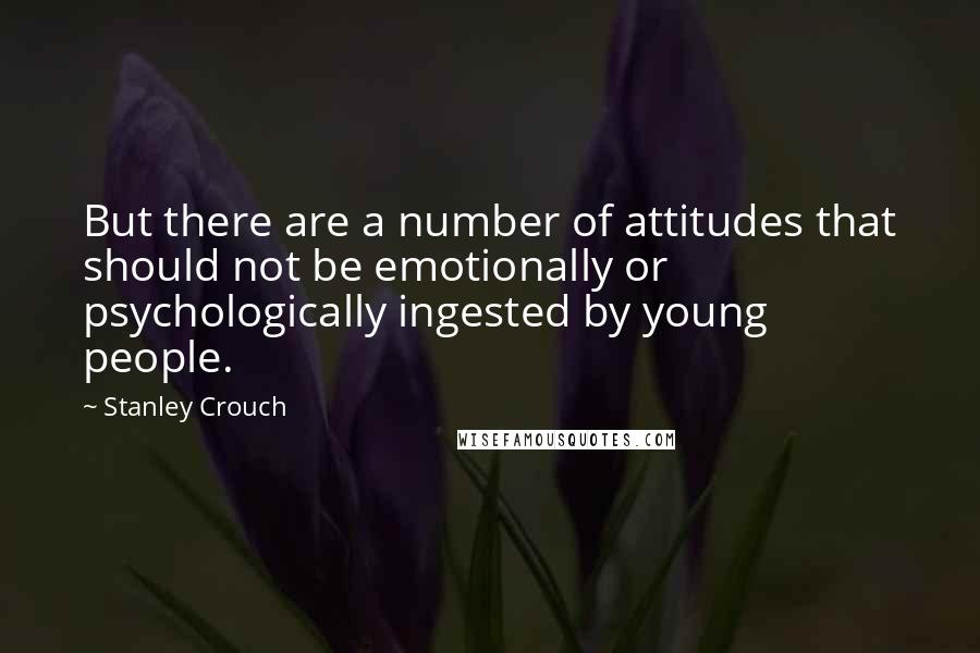 Stanley Crouch Quotes: But there are a number of attitudes that should not be emotionally or psychologically ingested by young people.