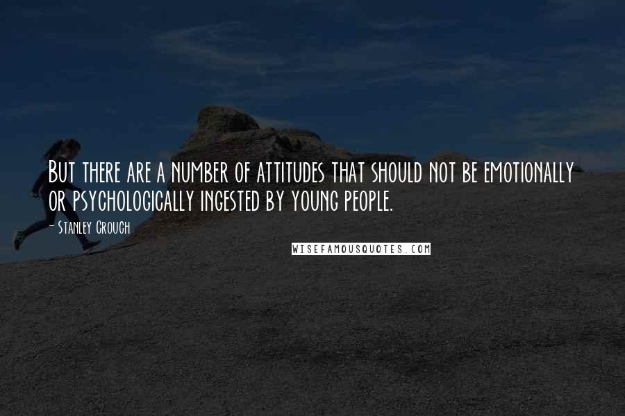 Stanley Crouch Quotes: But there are a number of attitudes that should not be emotionally or psychologically ingested by young people.