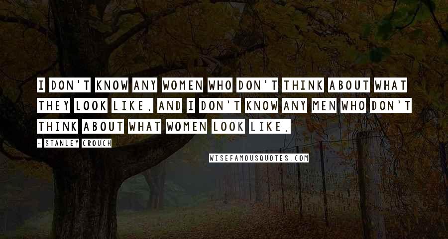 Stanley Crouch Quotes: I don't know any women who don't think about what they look like, and I don't know any men who don't think about what women look like.