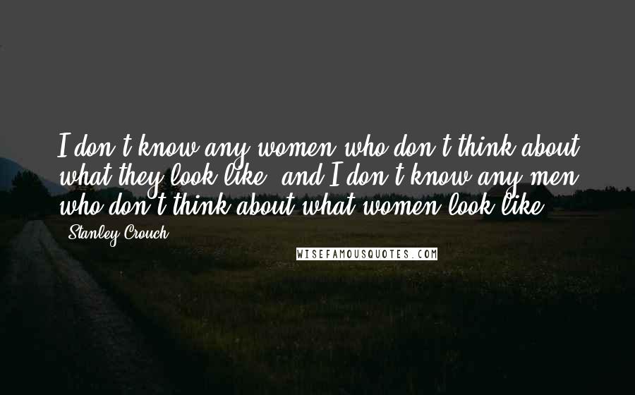 Stanley Crouch Quotes: I don't know any women who don't think about what they look like, and I don't know any men who don't think about what women look like.