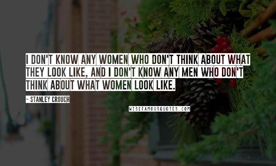 Stanley Crouch Quotes: I don't know any women who don't think about what they look like, and I don't know any men who don't think about what women look like.