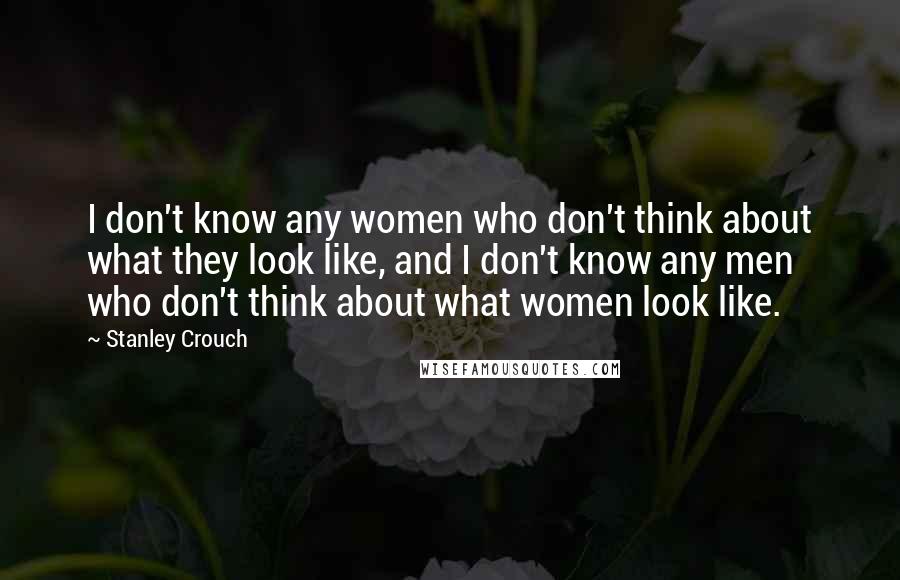 Stanley Crouch Quotes: I don't know any women who don't think about what they look like, and I don't know any men who don't think about what women look like.