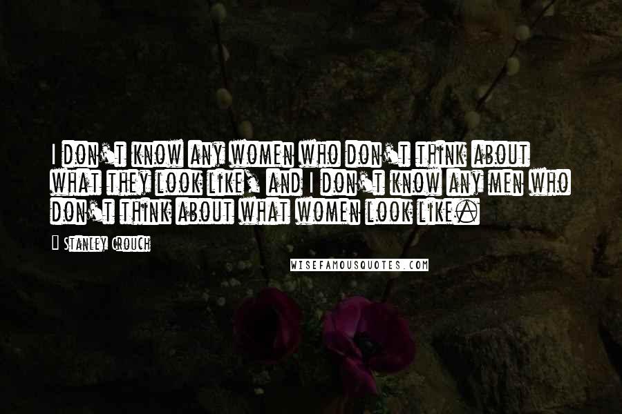 Stanley Crouch Quotes: I don't know any women who don't think about what they look like, and I don't know any men who don't think about what women look like.