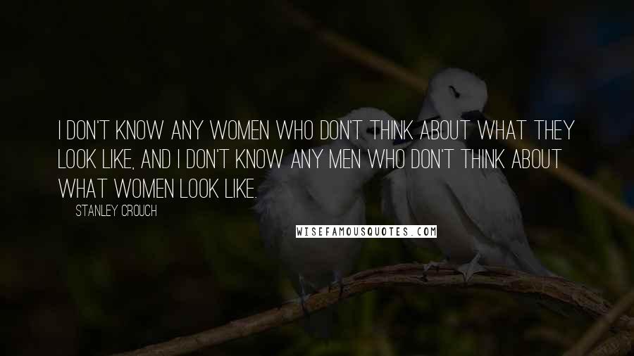 Stanley Crouch Quotes: I don't know any women who don't think about what they look like, and I don't know any men who don't think about what women look like.