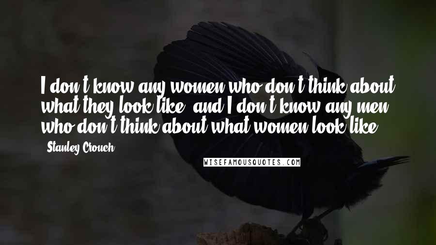 Stanley Crouch Quotes: I don't know any women who don't think about what they look like, and I don't know any men who don't think about what women look like.