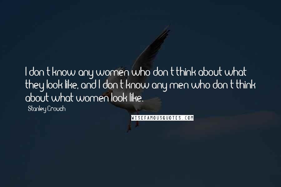 Stanley Crouch Quotes: I don't know any women who don't think about what they look like, and I don't know any men who don't think about what women look like.