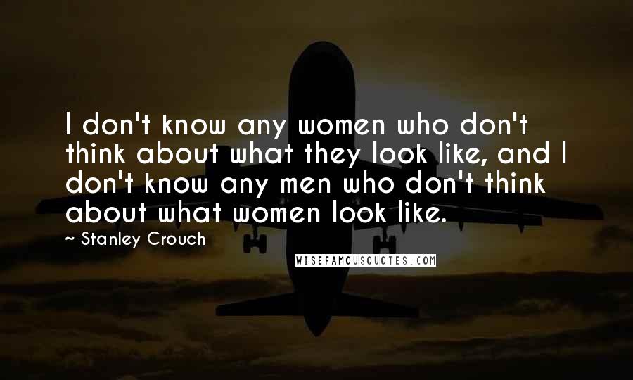 Stanley Crouch Quotes: I don't know any women who don't think about what they look like, and I don't know any men who don't think about what women look like.