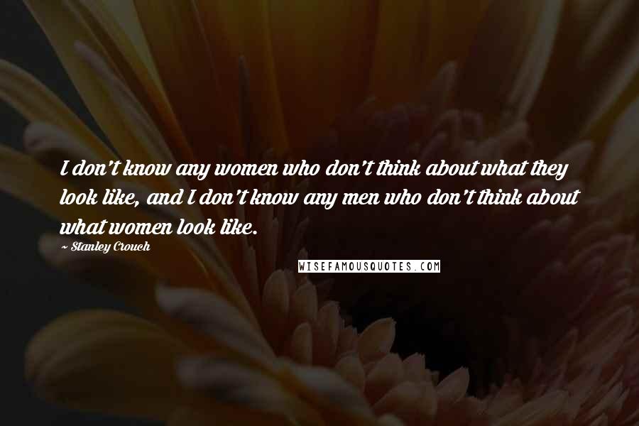 Stanley Crouch Quotes: I don't know any women who don't think about what they look like, and I don't know any men who don't think about what women look like.