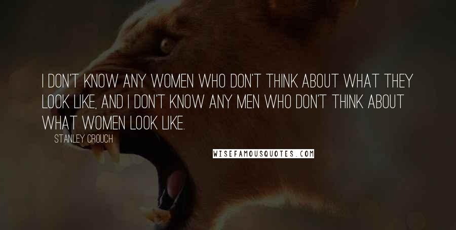 Stanley Crouch Quotes: I don't know any women who don't think about what they look like, and I don't know any men who don't think about what women look like.