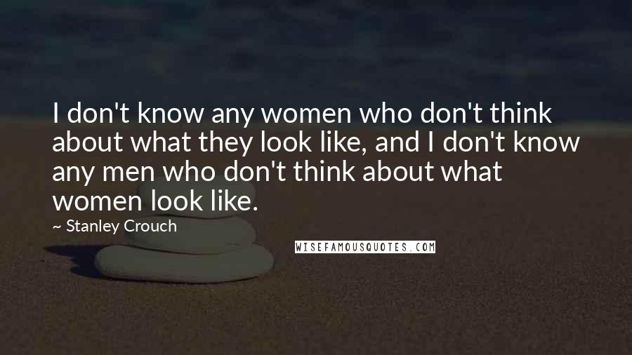 Stanley Crouch Quotes: I don't know any women who don't think about what they look like, and I don't know any men who don't think about what women look like.