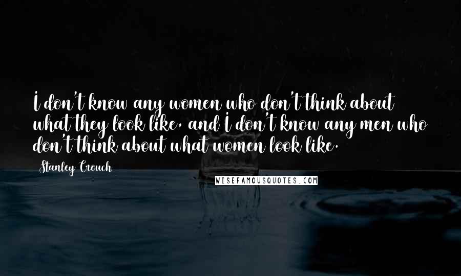 Stanley Crouch Quotes: I don't know any women who don't think about what they look like, and I don't know any men who don't think about what women look like.