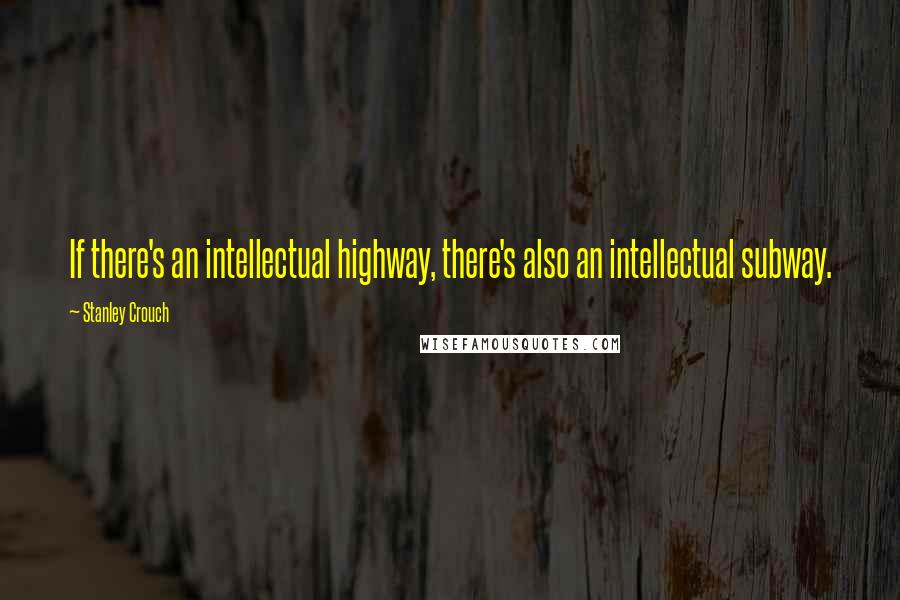 Stanley Crouch Quotes: If there's an intellectual highway, there's also an intellectual subway.
