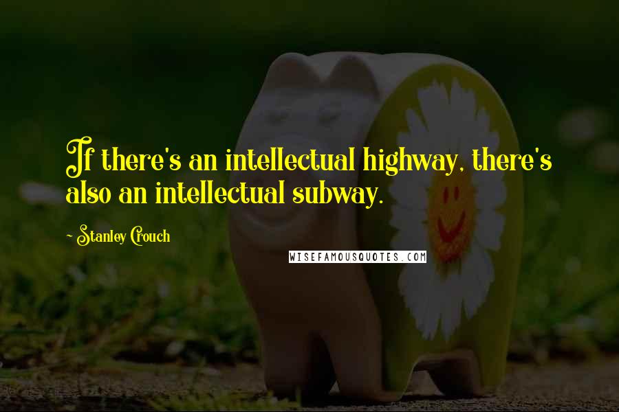 Stanley Crouch Quotes: If there's an intellectual highway, there's also an intellectual subway.