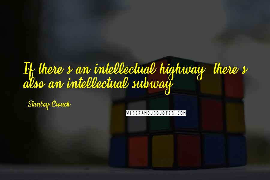 Stanley Crouch Quotes: If there's an intellectual highway, there's also an intellectual subway.